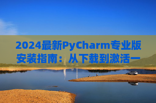 2024最新PyCharm专业版安装指南：从下载到激活一步到位